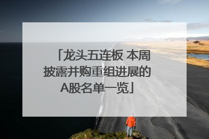 龙头五连板 本周披露并购重组进展的A股名单一览