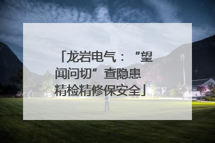 龙岩电气：“望闻问切”查隐患 精检精修保安全