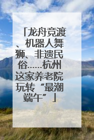 龙舟竞渡、机器人舞狮、非遗民俗……杭州这家养老院玩转“最潮端午”