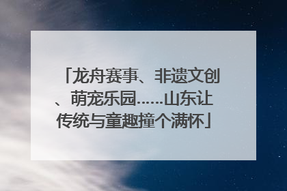 龙舟赛事、非遗文创、萌宠乐园……山东让传统与童趣撞个满怀