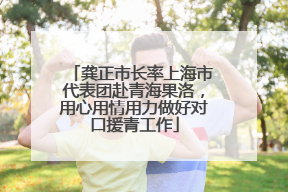 龚正市长率上海市代表团赴青海果洛，用心用情用力做好对口援青工作