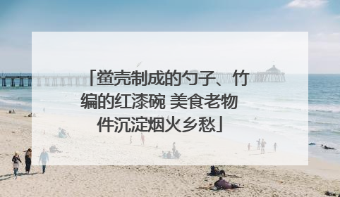 鲎壳制成的勺子、竹编的红漆碗 美食老物件沉淀烟火乡愁