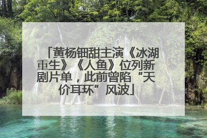 黄杨钿甜主演《冰湖重生》《人鱼》位列新剧片单，此前曾陷“天价耳环”风波