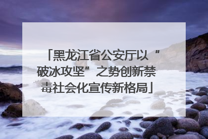 黑龙江省公安厅以“破冰攻坚”之势创新禁毒社会化宣传新格局