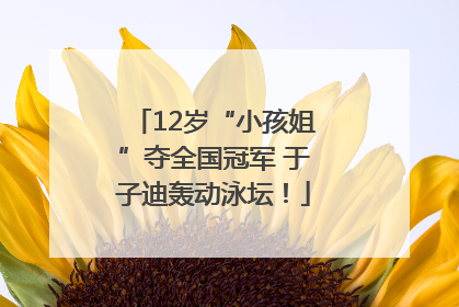 12岁“小孩姐”夺全国冠军 于子迪轰动泳坛！