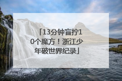 13分钟盲拧10个魔方！浙江少年破世界纪录