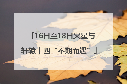 16日至18日火星与轩辕十四“不期而遇”