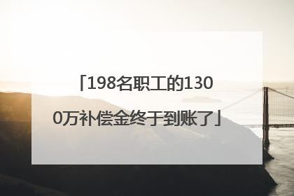 198名职工的1300万补偿金终于到账了