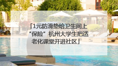 1元防滑垫给卫生间上“保险”杭州大学生把适老化课堂开进社区