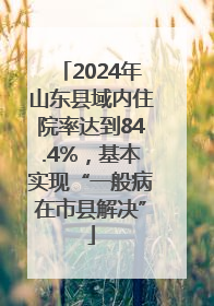 2024年山东县域内住院率达到84.4%，基本实现“一般病在市县解决”