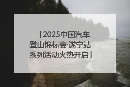2025中国汽车登山锦标赛·遂宁站系列活动火热开启
