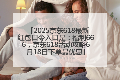 2025京东618最新红包口令入口是：福利666，京东618活动攻略6月18日下单最优惠