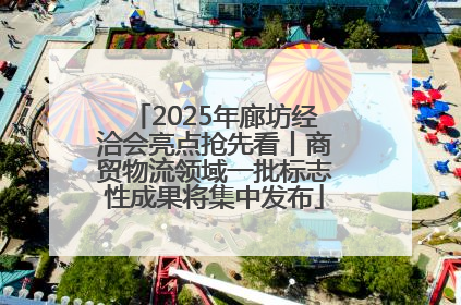 2025年廊坊经洽会亮点抢先看丨商贸物流领域一批标志性成果将集中发布