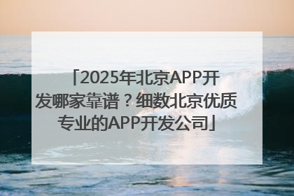 2025年北京APP开发哪家靠谱？细数北京优质专业的APP开发公司