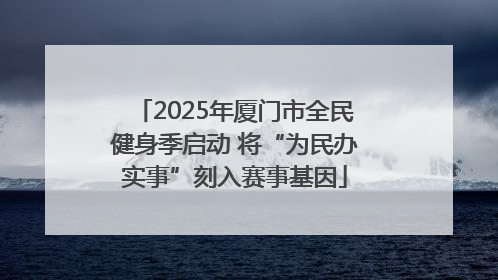 2025年厦门市全民健身季启动 将“为民办实事”刻入赛事基因