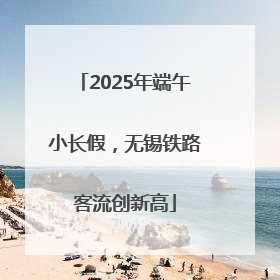 2025年端午小长假，无锡铁路客流创新高
