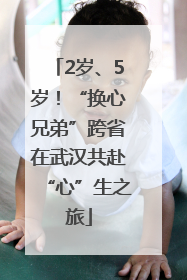 2岁、5岁！“换心兄弟”跨省在武汉共赴“心”生之旅