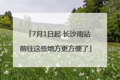 7月1日起 长沙南站前往这些地方更方便了