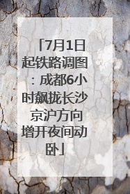 7月1日起铁路调图：成都6小时飙拢长沙 京沪方向增开夜间动卧