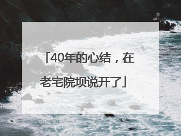 40年的心结，在老宅院坝说开了