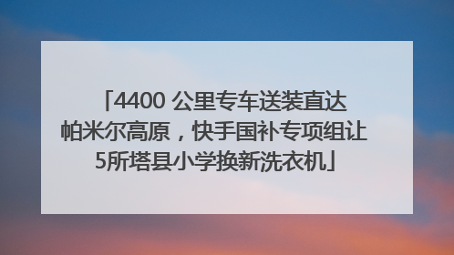 4400 公里专车送装直达帕米尔高原，快手国补专项组让5所塔县小学换新洗衣机