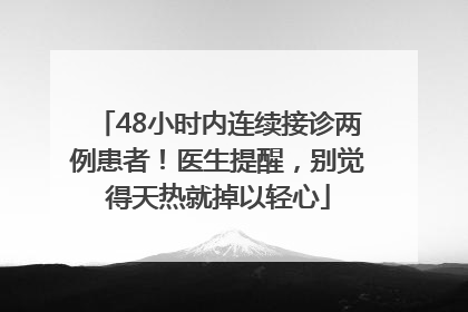 48小时内连续接诊两例患者！医生提醒，别觉得天热就掉以轻心