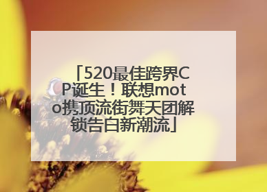 520最佳跨界CP诞生！联想moto携顶流街舞天团解锁告白新潮流