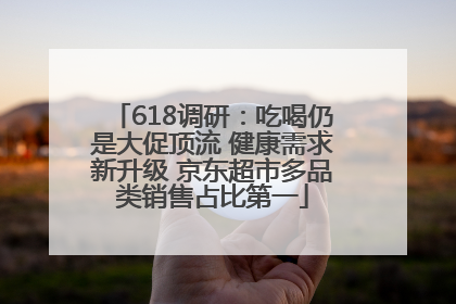 618调研：吃喝仍是大促顶流 健康需求新升级 京东超市多品类销售占比第一