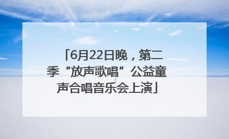 6月22日晚，第二季“放声歌唱”公益童声合唱音乐会上演