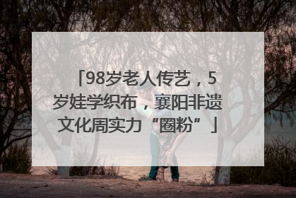 98岁老人传艺，5岁娃学织布，襄阳非遗文化周实力“圈粉”