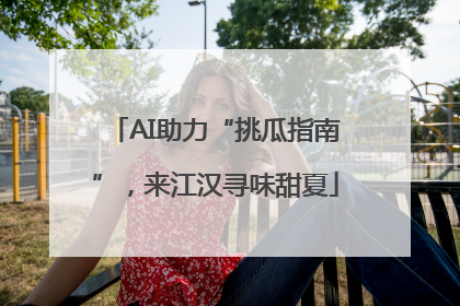 AI助力“挑瓜指南”，来江汉寻味甜夏