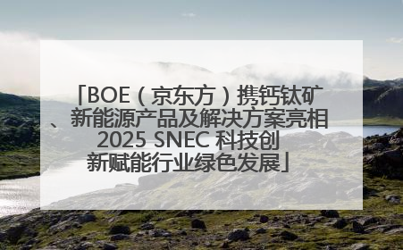 BOE（京东方）携钙钛矿、新能源产品及解决方案亮相2025 SNEC 科技创新赋能行业绿色发展
